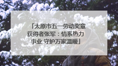 太原市五一劳动奖章获得者张军：情系热力事业 守护万家温暖