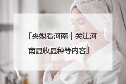 央媒看河南｜关注河南夏收夏种等内容