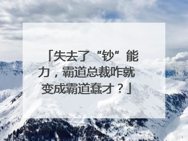 失去了“钞”能力，霸道总裁咋就变成霸道蠢才？
