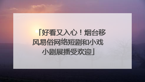 好看又入心！烟台移风易俗网络短剧和小戏小剧展播受欢迎
