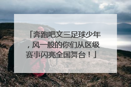奔跑吧文三足球少年，风一般的你们从区级赛事闪亮全国舞台！