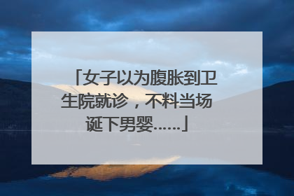 女子以为腹胀到卫生院就诊，不料当场诞下男婴……