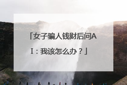 女子骗人钱财后问AI：我该怎么办？