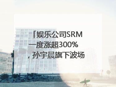 娱乐公司SRM一度涨超300%，孙宇晨旗下波场拟“借壳上市”