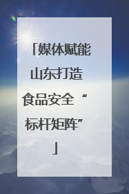 媒体赋能 山东打造食品安全“标杆矩阵”
