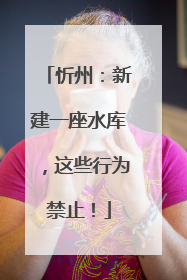 忻州：新建一座水库，这些行为禁止！