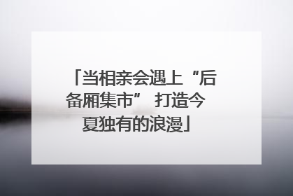 当相亲会遇上“后备厢集市” 打造今夏独有的浪漫