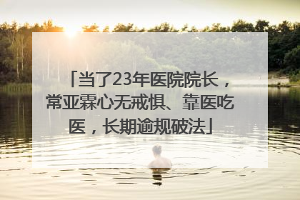 当了23年医院院长，常亚霖心无戒惧、靠医吃医，长期逾规破法