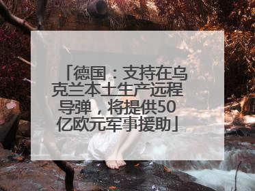 德国：支持在乌克兰本土生产远程导弹，将提供50亿欧元军事援助