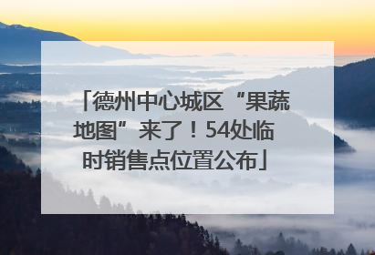 德州中心城区“果蔬地图”来了！54处临时销售点位置公布