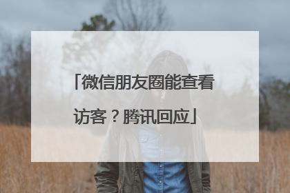 微信朋友圈能查看访客？腾讯回应
