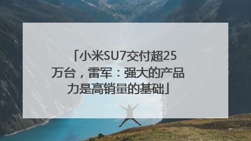 小米SU7交付超25万台，雷军：强大的产品力是高销量的基础