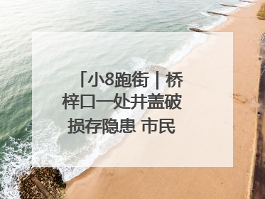 小8跑街｜桥梓口一处井盖破损存隐患 市民盼立即整修