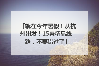就在今年暑假！从杭州出发！15条精品线路，不要错过了