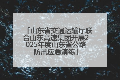 山东省交通运输厅联合山东高速集团开展2025年度山东省公路防汛应急演练