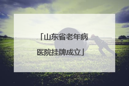 山东省老年病医院挂牌成立