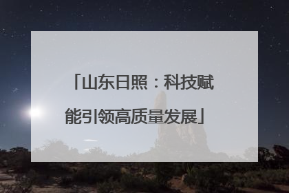 山东日照：科技赋能引领高质量发展