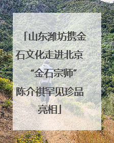 山东潍坊携金石文化走进北京 “金石宗师”陈介祺罕见珍品亮相
