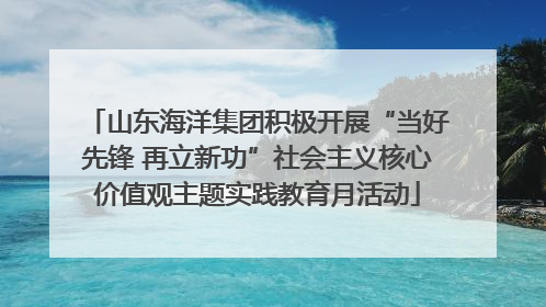 山东海洋集团积极开展“当好先锋 再立新功”社会主义核心价值观主题实践教育月活动