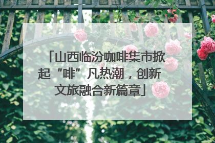 山西临汾咖啡集市掀起“啡”凡热潮，创新文旅融合新篇章
