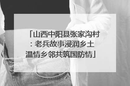 山西中阳县张家沟村：老兵故事浸润乡土 温情乡邻共筑国防情
