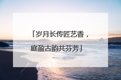 岁月长传匠艺香，庭盈古韵共芬芳