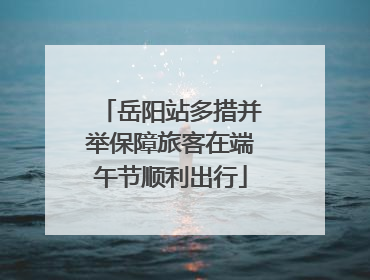 岳阳站多措并举保障旅客在端午节顺利出行