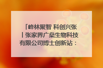 峰林聚智 科创兴张丨张家界广燊生物科技有限公司博士创新站：立足生态优势 激活“绿色宝藏”