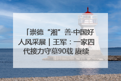 崇德“湘”善·中国好人风采展｜王军：一家四代接力守墓90载 赓续红色血脉践初心