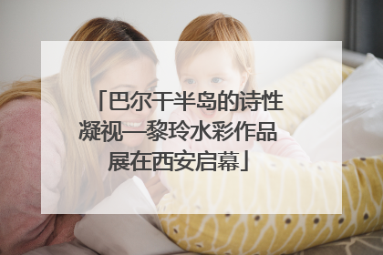巴尔干半岛的诗性凝视—黎玲水彩作品展在西安启幕