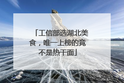 工信部选湖北美食，唯一上榜的竟不是热干面
