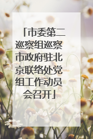市委第二巡察组巡察市政府驻北京联络处党组工作动员会召开