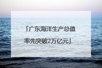广东海洋生产总值率先突破2万亿元