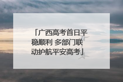 广西高考首日平稳顺利 多部门联动护航平安高考