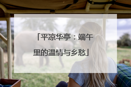 平凉华亭：端午里的温情与乡愁