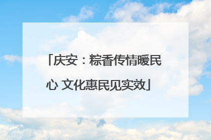庆安：粽香传情暖民心 文化惠民见实效
