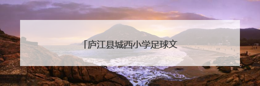 庐江县城西小学足球文化节系列活动精彩纷呈