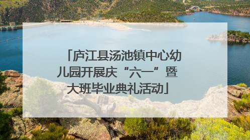 庐江县汤池镇中心幼儿园开展庆“六一”暨大班毕业典礼活动
