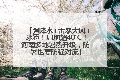 强降水+雷暴大风+冰雹！局地超40℃！河南多地暑热升级，防暑也要防强对流