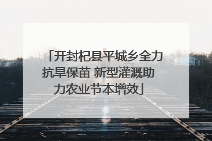 开封杞县平城乡全力抗旱保苗 新型灌溉助力农业节本增效