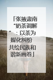 张掖肃南“奶茶调解”：以茶为媒化纠纷 共绘民族和谐新画卷