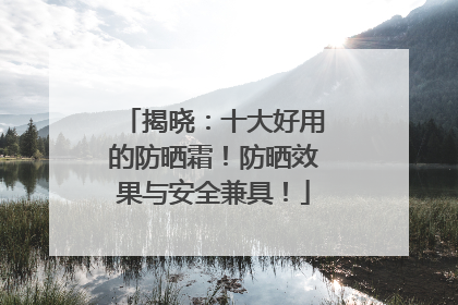 揭晓：十大好用的防晒霜！防晒效果与安全兼具！