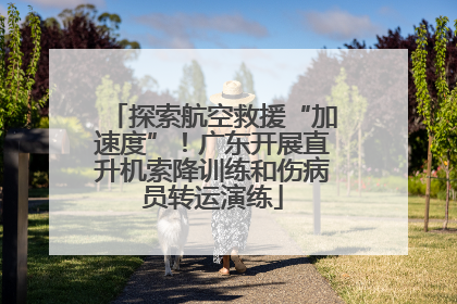 探索航空救援“加速度”！广东开展直升机索降训练和伤病员转运演练