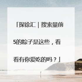 探徐汇｜搜索量前5的粽子是这些，看看有你爱吃的吗？