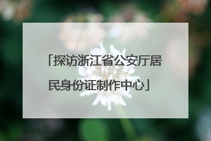 探访浙江省公安厅居民身份证制作中心