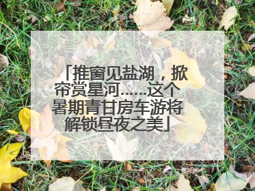 推窗见盐湖，掀帘赏星河……这个暑期青甘房车游将解锁昼夜之美