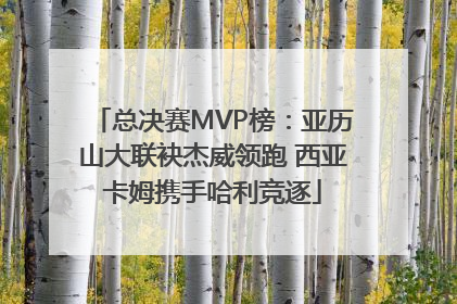 总决赛MVP榜：亚历山大联袂杰威领跑 西亚卡姆携手哈利竞逐
