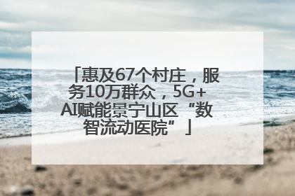 惠及67个村庄，服务10万群众，5G+AI赋能景宁山区“数智流动医院”
