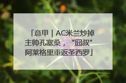 意甲｜AC米兰炒掉主帅孔塞桑，“囧叔”阿莱格里重返圣西罗