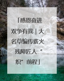 感恩奋进 双争有我｜大名草编传薪火 残障匠人“织”前程